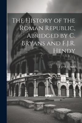 The History of the Roman Republic, Abridged by C. Bryans and F.J.R. Hendy - F J>r Hendy - cover