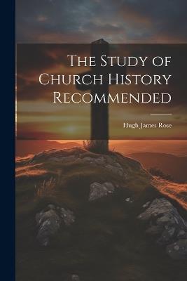 The Study of Church History Recommended - Hugh James Rose - cover