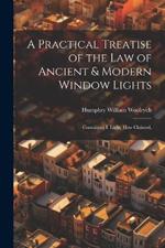 A Practical Treatise of the law of Ancient & Modern Window Lights: Containing I. Light, how Claimed,