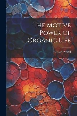 The Motive Power of Organic Life - H H Sherwood - cover