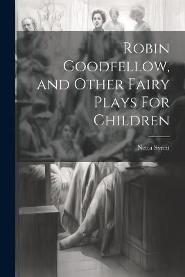 Robin Goodfellow, and Other Fairy Plays For Children - Netta Syrett - cover