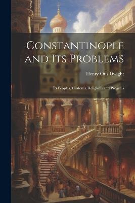 Constantinople and its Problems: Its Peoples, Customs, Religions and Progress - Henry Otis Dwight - cover