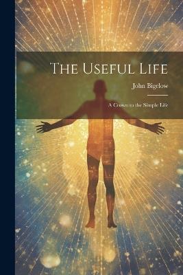 The Useful Life: A Crown to the Simple Life - John Bigelow - cover