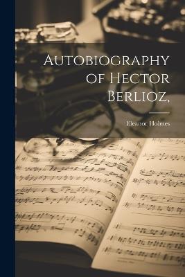 Autobiography of Hector Berlioz, - Eleanor Holmes - cover