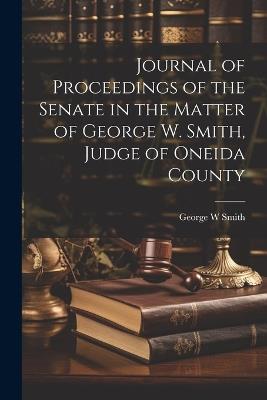 Journal of Proceedings of the Senate in the Matter of George W. Smith, Judge of Oneida County - George W Smith - cover