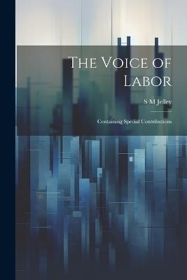 The Voice of Labor; Containing Special Contributions - S M Jelley - cover