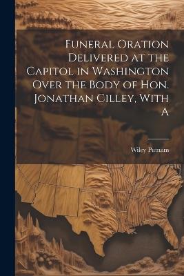 Funeral Oration Delivered at the Capitol in Washington Over the Body of Hon. Jonathan Cilley, With A - Wiley Putnam - cover