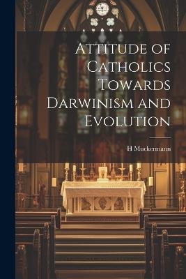 Attitude of Catholics Towards Darwinism and Evolution - H Muckermann - cover