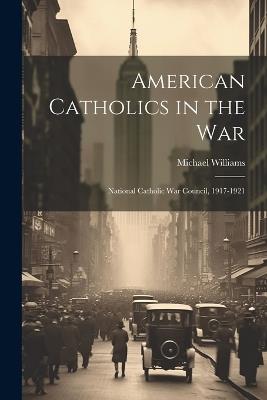 American Catholics in the War; National Catholic War Council, 1917-1921 - Michael Williams - cover