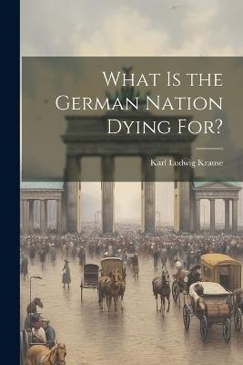 What is the German Nation Dying for? - Karl Ludwig Krause - cover