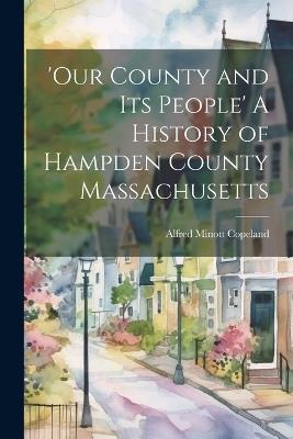 'Our County and Its People' A History of Hampden County Massachusetts - Alfred Minott Copeland - cover