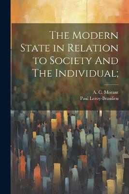 The Modern State in Relation to Society And The Individual; - Paul Leroy-Beaulieu,A C Morant - cover