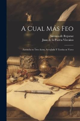 A Cual Más Feo: Zarzuela en Tres Actos, Arreglada y Escrita en Verso - Juan De La Puerta Vizcaino,Antonio De Reparaz - cover