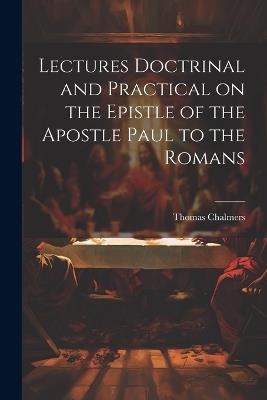 Lectures Doctrinal and Practical on the Epistle of the Apostle Paul to the Romans - Thomas Chalmers - cover