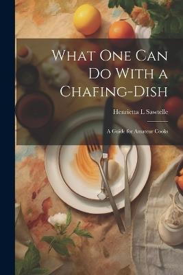 What one can do With a Chafing-dish: A Guide for Amateur Cooks - Henrietta L Sawtelle - cover