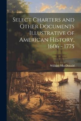 Select Charters and Other Documents Illustrative of American History, 1606 - 1775 - William MacDonald - cover