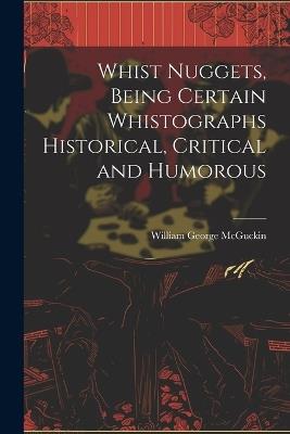 Whist Nuggets, Being Certain Whistographs Historical, Critical and Humorous - William George McGuckin - cover