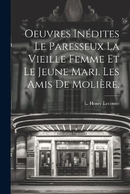 Oeuvres Inédites Le Paresseux La Vieille Femme et le Jeune Mari. Les amis de Molière. - L Henry Lecomte - cover