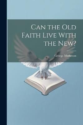 Can the Old Faith Live With the New? - George Matheson - cover