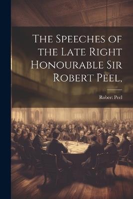 The Speeches of the Late Right Honourable Sir Robert Peel, - Robert Peel - cover