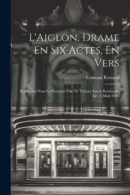 L'Aiglon, Drame En Six Actes, En Vers: Représenté Pour La Première Fois Au Théàtre Sarah-Bernhardt, Le 15 Mars 1900 - Edmond Rostand - cover
