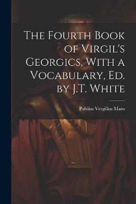 The Fourth Book of Virgil's Georgics, With a Vocabulary, Ed. by J.T. White - Publius Vergilius Maro - cover