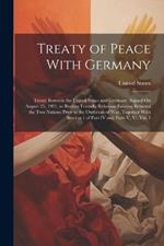 Treaty of Peace With Germany: Treaty Between the United States and Germany, Signed On August 25, 1921, to Restore Friendly Relations Existing Between the Two Nations Prior to the Outbreak of War, Together With Section 1 of Part IV and Parts V, Vi, Viii, I