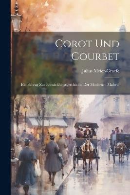 Corot Und Courbet: Ein Beitrag Zur Entwicklungsgeschichte Der Modernen Malerei - Julius Meier-Graefe - cover