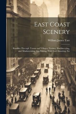 East Coast Scenery: Rambles Through Towns and Villages; Nutting, Blackberrying, and Mushrooming; Sea Fishing, Wild-Fowl Shooting, Etc - William James Tate - cover