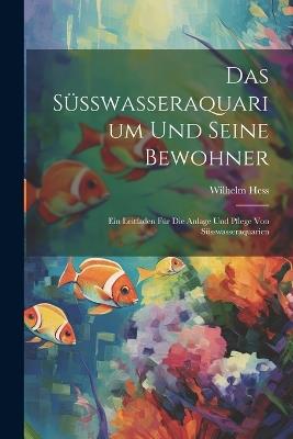 Das Süsswasseraquarium Und Seine Bewohner: Ein Leitfaden Für Die Anlage Und Pflege Von Süsswasseraquarien - Wilhelm Hess - cover