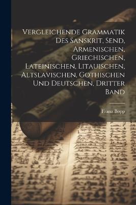 Vergleichende Grammatik Des Sanskrit, Send, Armenischen, Griechischen, Lateinischen, Litauischen, Altslavischen, Gothischen Und Deutschen, Dritter Band - Franz Bopp - cover