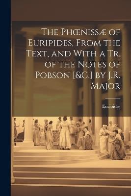 The Phoenissæ of Euripides, From the Text, and With a Tr. of the Notes of Pobson [&C.] by J.R. Major - Euripides - cover