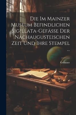 Die Im Mainzer Museum Befindlichen Sigillata-Gefässe Der Nachaugusteischen Zeit Und Ihre Stempel ... - Geissner - cover