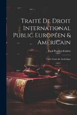 Traité De Droit International Public Européen & Américain: Table Générale Analytique - Paul Pradier-Fodéré - cover