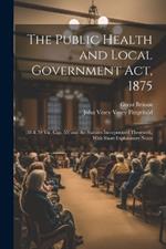 The Public Health and Local Government Act, 1875: (38 & 39 Vic. Cap. 55) and the Statutes Incorporated Therewith, With Short Explanatory Notes