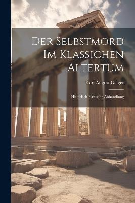 Der Selbstmord Im Klassichen Altertum: Historisch-Kritische Abhandlung - Karl August Geiger - cover