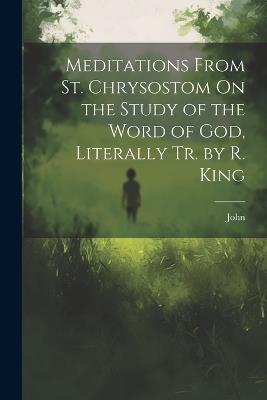 Meditations From St. Chrysostom On the Study of the Word of God, Literally Tr. by R. King - John - cover