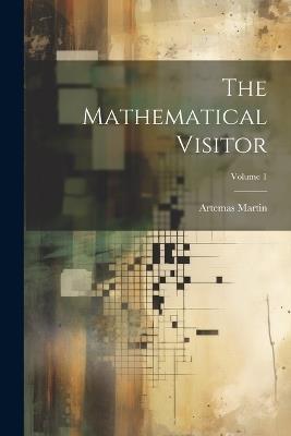 The Mathematical Visitor; Volume 1 - Artemas Martin - cover