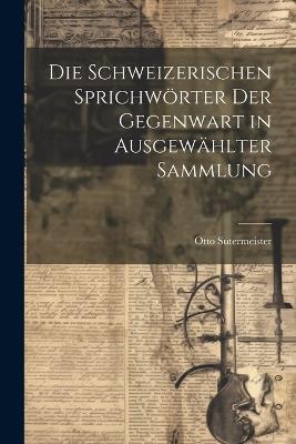 Die Schweizerischen Sprichwörter Der Gegenwart in Ausgewählter Sammlung - Otto Sutermeister - cover