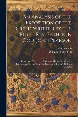 An Analysis of the Exposition of the Creed Written by the Right Rev. Father in God, John Pearson; Compiled, With Some Additional Matter Occasionally Interspersed, for the use of the Students of Bishop's College, Calcutta - William Hodge Mill,John Pearson - cover