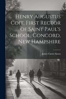 Henry Augustus Coit, First Rector of Saint Paul's School, Concord, New Hampshire - James Carter Knox - cover