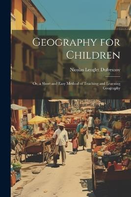 Geography for Children: Or, a Short and Easy Method of Teaching and Learning Geography - Nicolas Lenglet Dufresnoy - cover