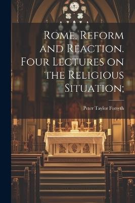 Rome, Reform and Reaction. Four Lectures on the Religious Situation; - Peter Taylor Forsyth - cover