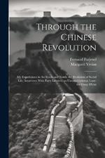 Through the Chinese Revolution; my Experiences in the South and North; the Evolution of Social Life; Interviews With Party Leaders; an Unconstitutional Loan-the Coup D'etat