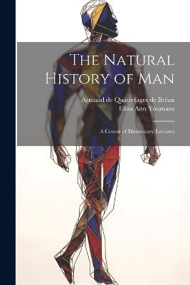 The Natural History of Man: A Course of Elementary Lectures - Eliza Ann Youmans,Armand de Quatrefages de Bréau - cover