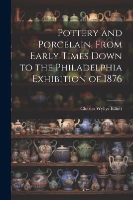 Pottery and Porcelain, From Early Times Down to the Philadelphia Exhibition of 1876 - Charles Wyllys Elliott - cover