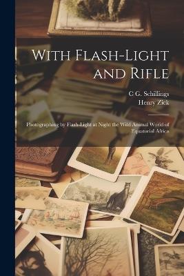 With Flash-light and Rifle; Photographing by Flash-light at Night the Wild Animal World of Equatorial Africa - Henry Zick,C G 1865-1921 Schillings - cover