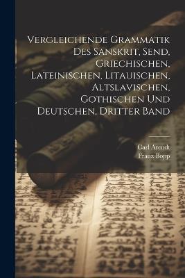 Vergleichende Grammatik des Sanskrit, Send, Griechischen, Lateinischen, Litauischen, Altslavischen, Gothischen und Deutschen, Dritter Band - Carl Arendt,Franz Bopp - cover