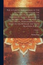 The Aitareya Brahmanam of the Rigveda, Containing the Earliest Speculations of the Brahmans on the Meaning of the Sacrificial Prayers, and on the Origin, Performance and Sense of the Rites of the Vedic Religion. Edited; Volume 4