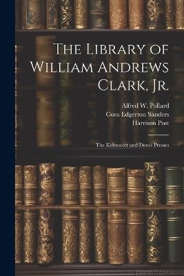 The Library of William Andrews Clark, Jr.: The Kelmscott and Doves Presses - Robert Ernest Cowan,Harrison Post,John Henry Nash - cover